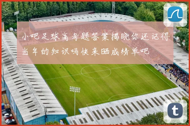 小吧足球高考题答案揭晓你还记得当年的知识吗快来晒成绩单吧