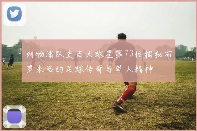 利物浦队史百大球星第73位揭秘布罗米洛的足球传奇与军人精神