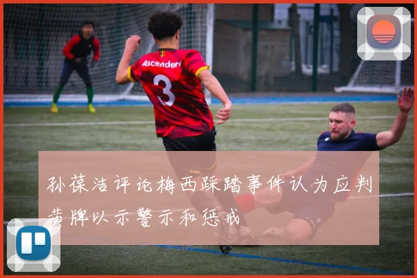 孙葆洁评论梅西踩踏事件认为应判黄牌以示警示和惩戒