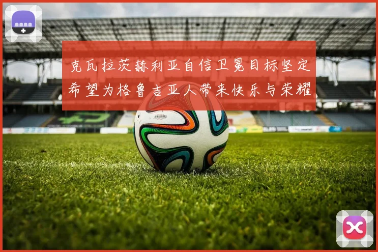 克瓦拉茨赫利亚自信卫冕目标坚定希望为格鲁吉亚人带来快乐与荣耀