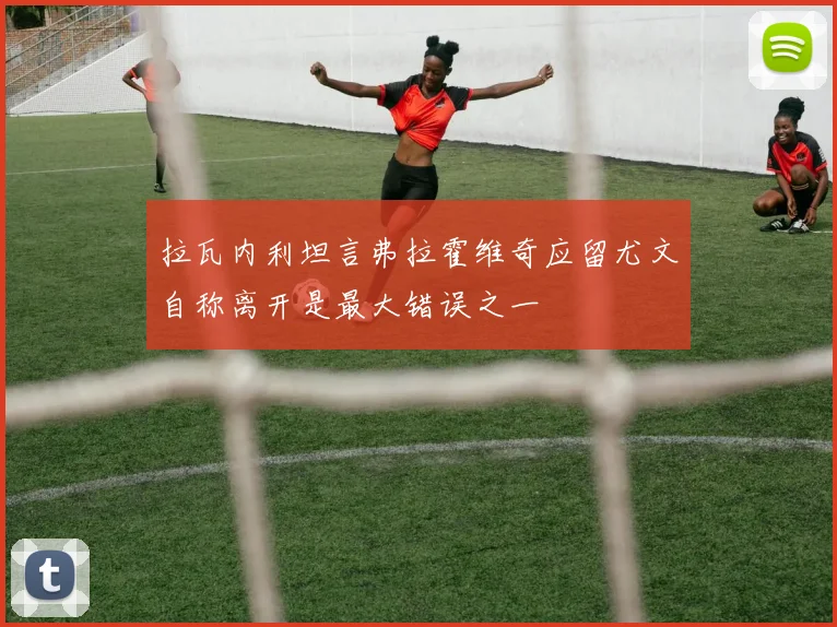 拉瓦内利坦言弗拉霍维奇应留尤文自称离开是最大错误之一