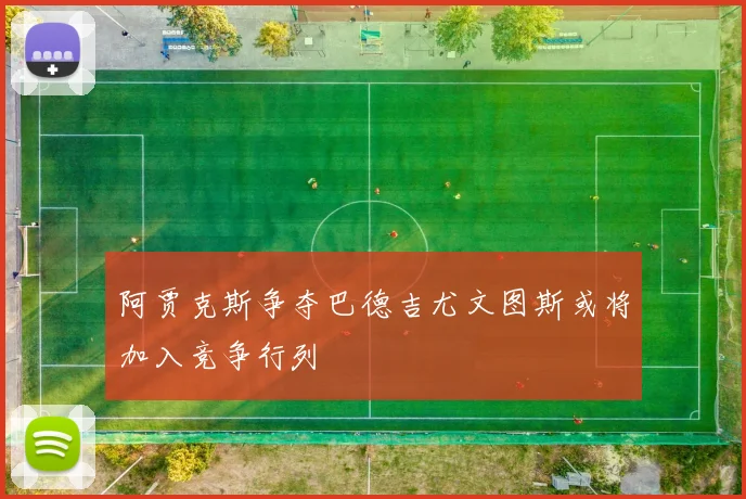 阿贾克斯争夺巴德吉尤文图斯或将加入竞争行列