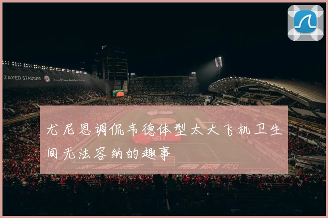 尤尼恩调侃韦德体型太大飞机卫生间无法容纳的趣事