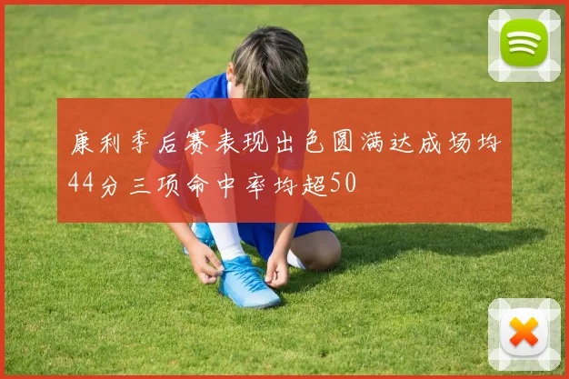 康利季后赛表现出色圆满达成场均44分三项命中率均超50