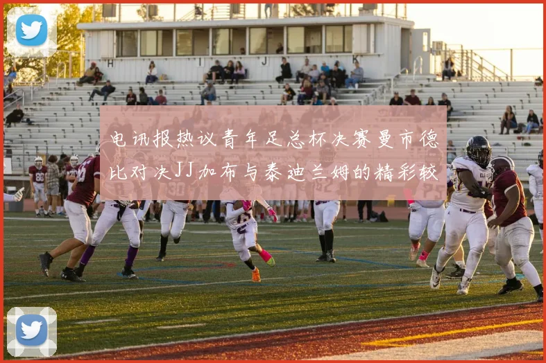 电讯报热议青年足总杯决赛曼市德比对决JJ加布与泰迪兰姆的精彩较量