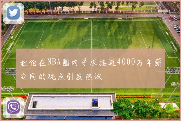 杜伦在NBA圈内寻求接近4000万年薪合同的观点引发热议