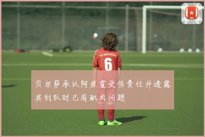 贝尔萨承认阿劳霍受伤责任并透露其到队时已有肌肉问题