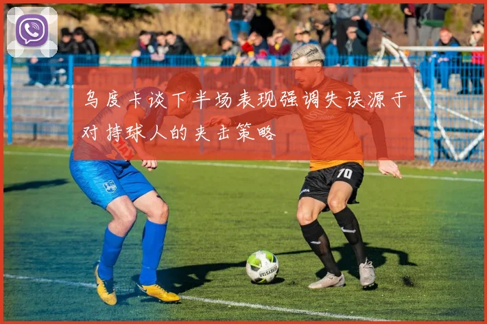 乌度卡谈下半场表现强调失误源于对持球人的夹击策略