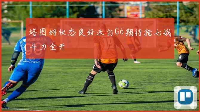 塔图姆状态良好未打G6期待抢七战斗力全开