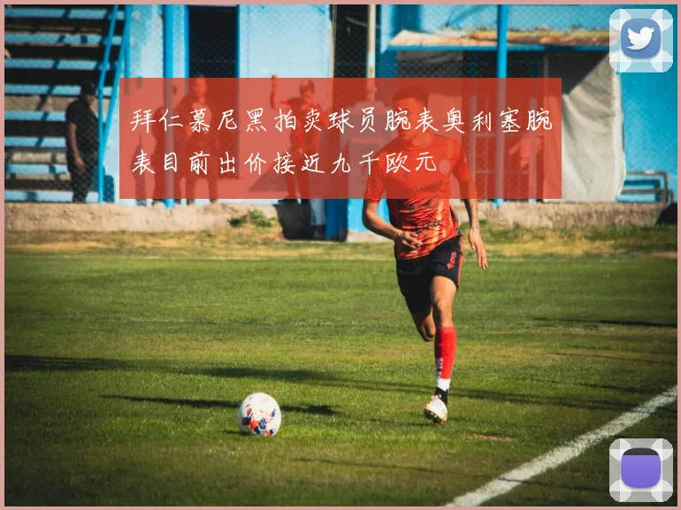 拜仁慕尼黑拍卖球员腕表奥利塞腕表目前出价接近九千欧元