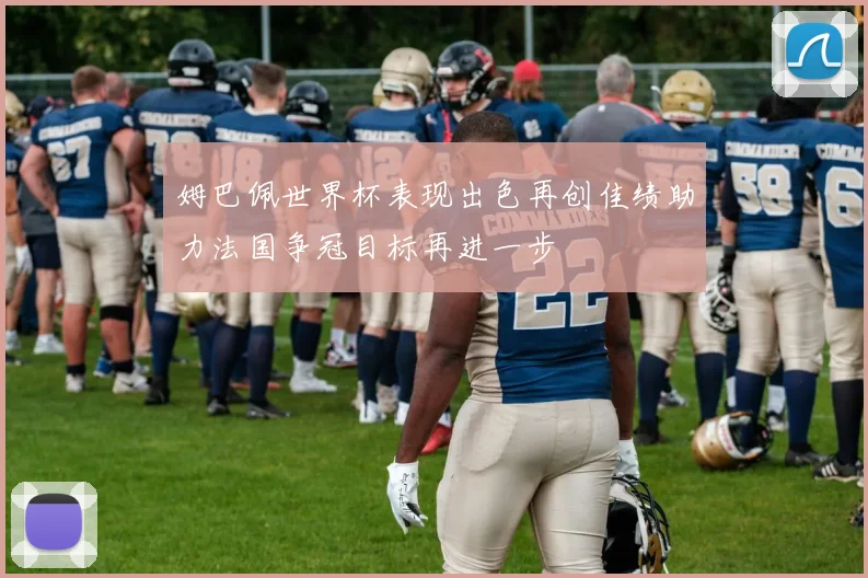 姆巴佩世界杯表现出色再创佳绩助力法国争冠目标再进一步