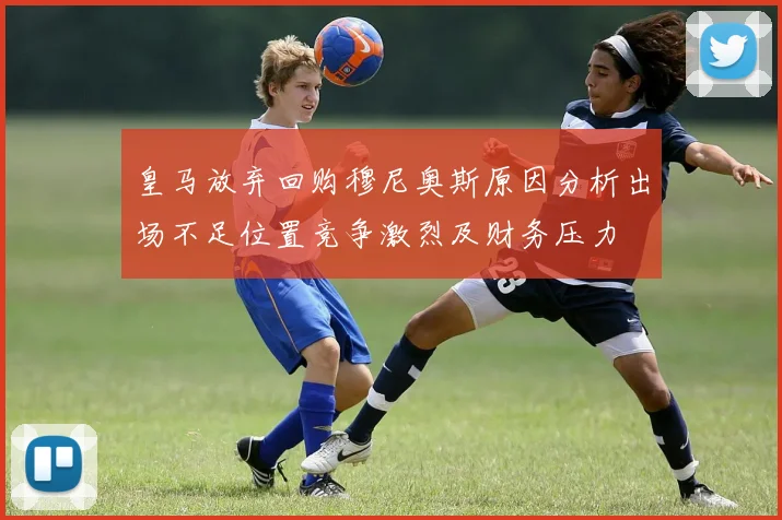 皇马放弃回购穆尼奥斯原因分析出场不足位置竞争激烈及财务压力