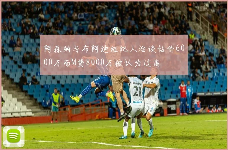 阿森纳与布阿迪经纪人洽谈估价6000万而M费8000万被认为过高