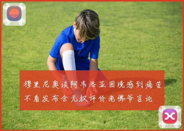穆里尼奥谈阿韦洛亚困境感到痛苦不看发布会无权评价老佛爷言论