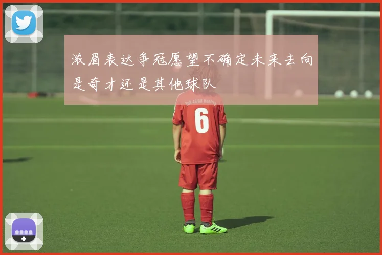 浓眉表达争冠愿望不确定未来去向是奇才还是其他球队