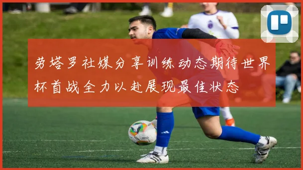 劳塔罗社媒分享训练动态期待世界杯首战全力以赴展现最佳状态