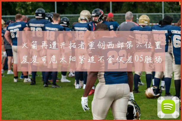 火箭再遭开拓者重创西部第六位置岌岌可危太阳紧追不舍仅差05胜场