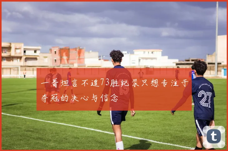 一哥坦言不追73胜纪录只想专注于夺冠的决心与信念