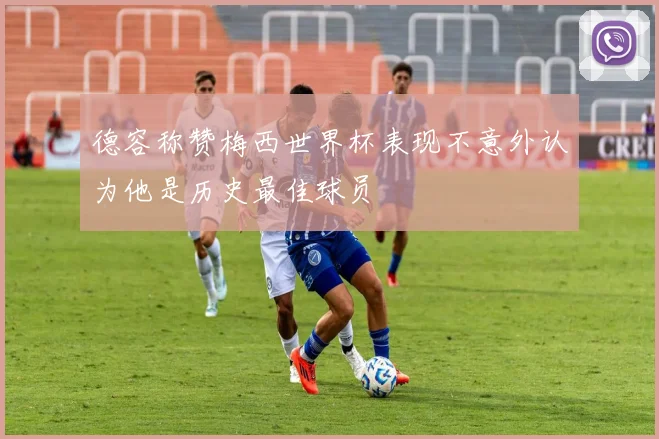 德容称赞梅西世界杯表现不意外认为他是历史最佳球员