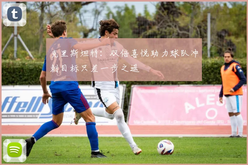 克里斯坦特：双倍喜悦助力球队冲刺目标只差一步之遥