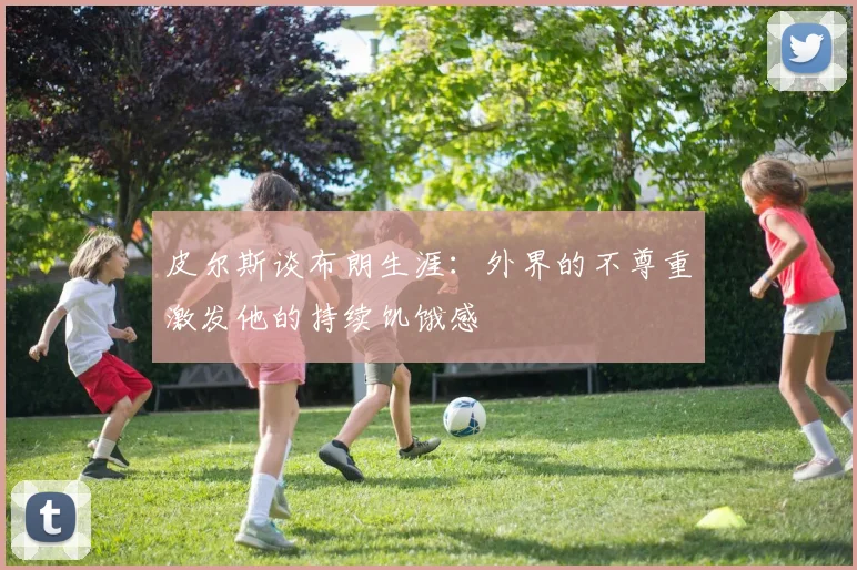 皮尔斯谈布朗生涯：外界的不尊重激发他的持续饥饿感