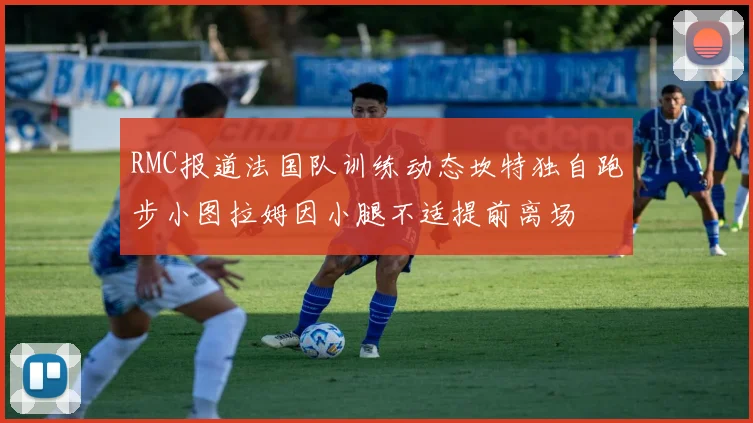 RMC报道法国队训练动态坎特独自跑步小图拉姆因小腿不适提前离场