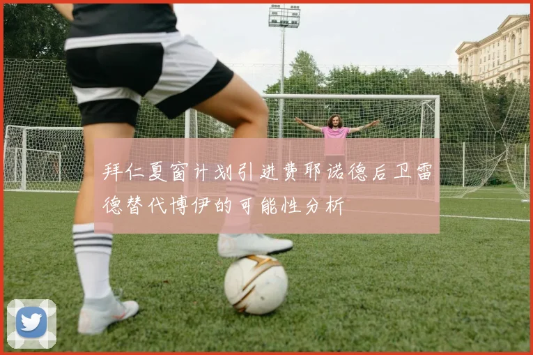 拜仁夏窗计划引进费耶诺德后卫雷德替代博伊的可能性分析