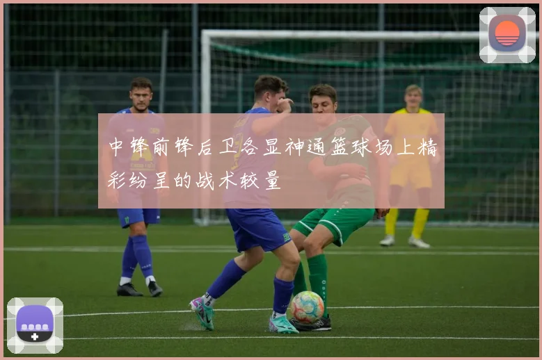 中锋前锋后卫各显神通篮球场上精彩纷呈的战术较量