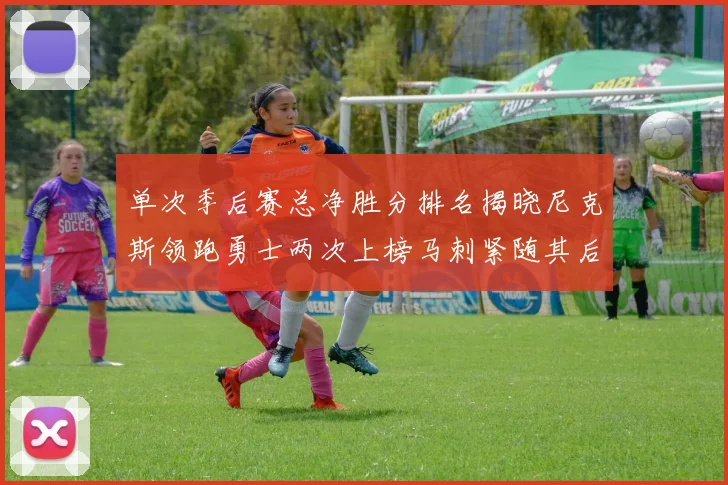 单次季后赛总净胜分排名揭晓尼克斯领跑勇士两次上榜马刺紧随其后