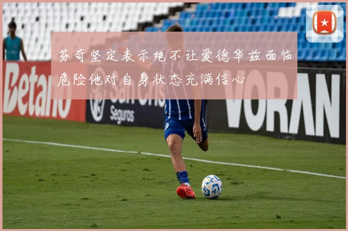 芬奇坚定表示绝不让爱德华兹面临危险他对自身状态充满信心