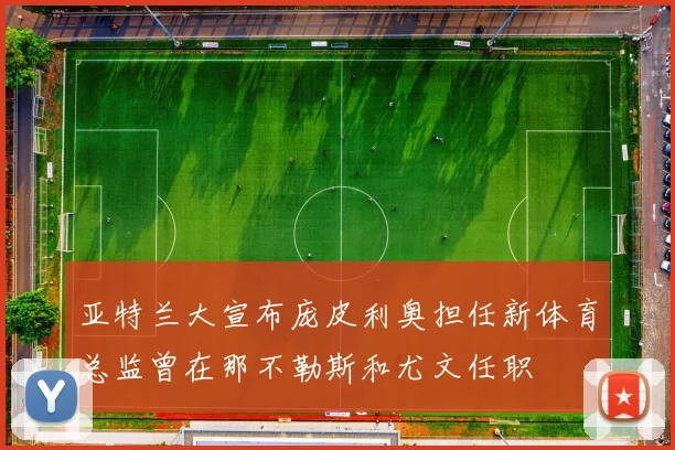 亚特兰大宣布庞皮利奥担任新体育总监曾在那不勒斯和尤文任职