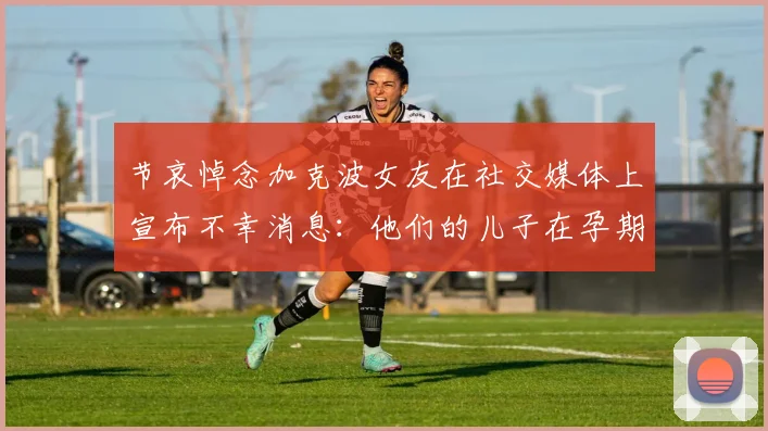 节哀悼念加克波女友在社交媒体上宣布不幸消息：他们的儿子在孕期夭折