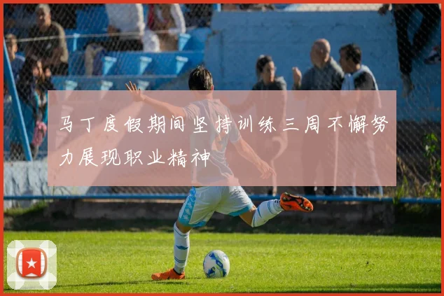 马丁度假期间坚持训练三周不懈努力展现职业精神