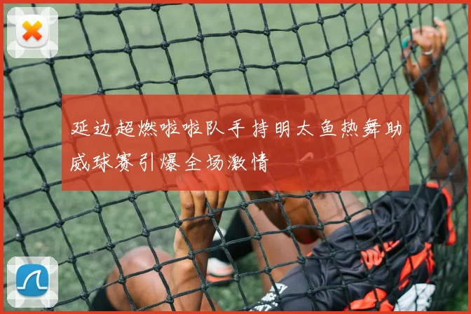 延边超燃啦啦队手持明太鱼热舞助威球赛引爆全场激情
